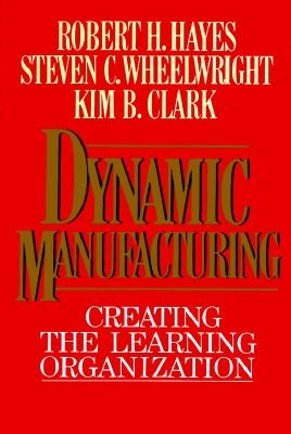 Dynamic Manufacturing: Creating the Learning Organization by Robert H. Hayes, S