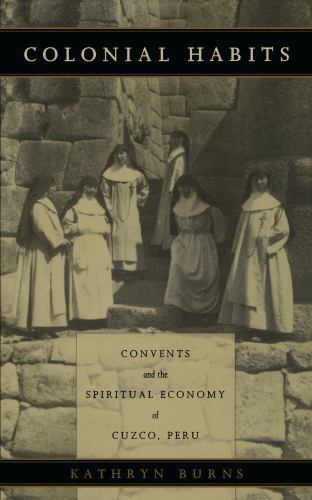 Colonial Habits: Convents and the Spiritual Economy of Cuzco, Peru by