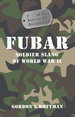 FUBAR F***ed Up Beyond All Recognition: Soldier Slang of World War II (General